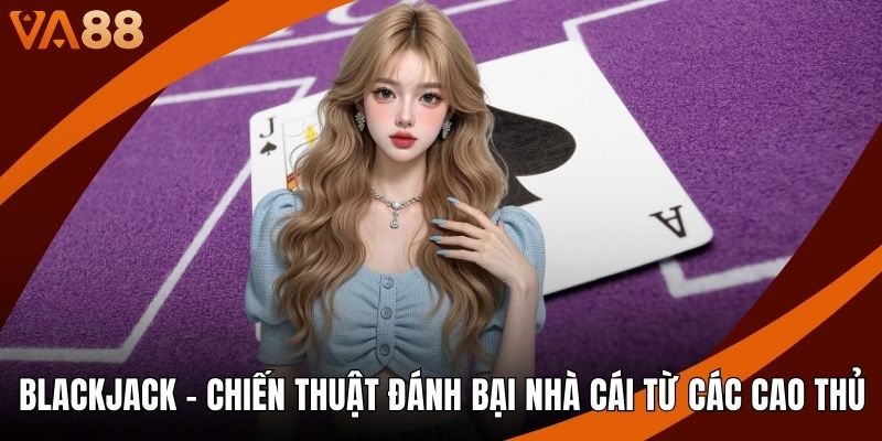 Blackjack - Chiến Thuật Đánh Bại Nhà Cái Từ Các Cao Thủ