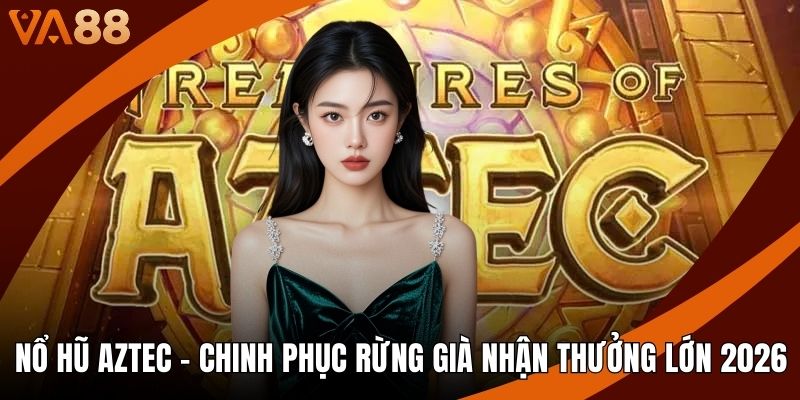Nổ Hũ Aztec - Chinh Phục Rừng Già Nhận Thưởng Lớn 2026