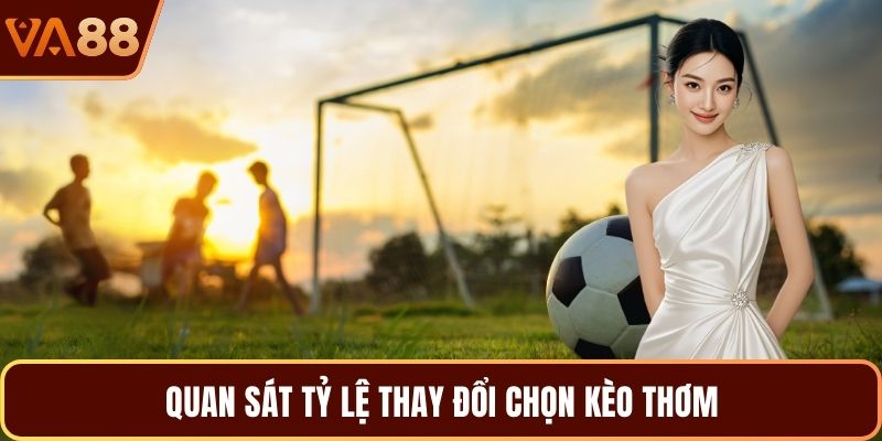 Quan sát tỷ lệ thay đổi chọn kèo thơm