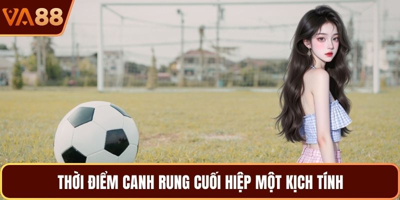 Thời điểm canh rung cuối hiệp một kịch tính