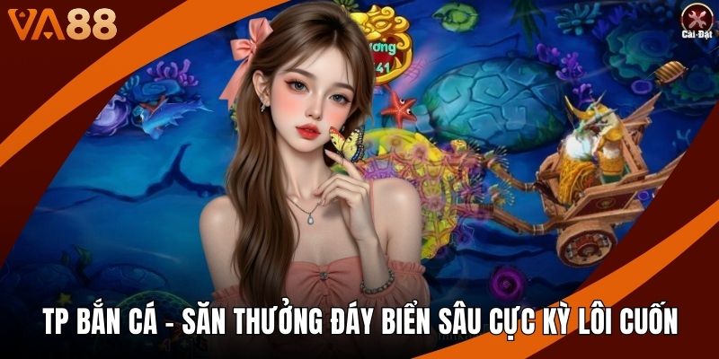 TP Bắn Cá - Săn Thưởng Đáy Biển Sâu Cực Kỳ Lôi Cuốn